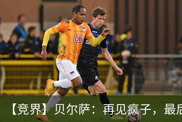 【竞界】贝尔萨：再见疯子，最后一位爹味教练