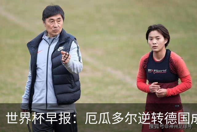 世界杯早报：厄瓜多尔逆转德国成功出线 科特迪瓦队史首次出线
