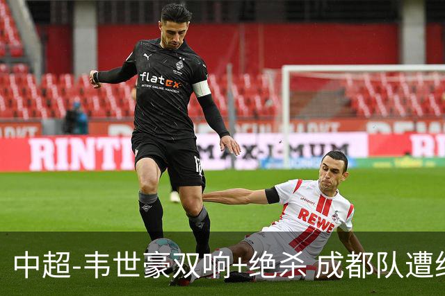 中超-韦世豪双响+绝杀 成都队遭绝平后反绝杀3-2新鹏城