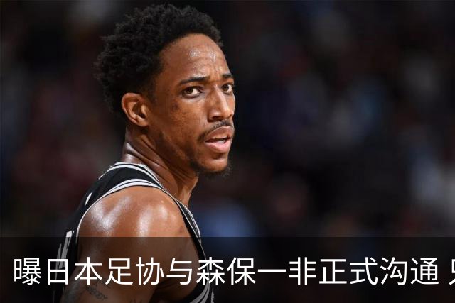 曝日本足协与森保一非正式沟通 只续约一年仅限亚洲杯
