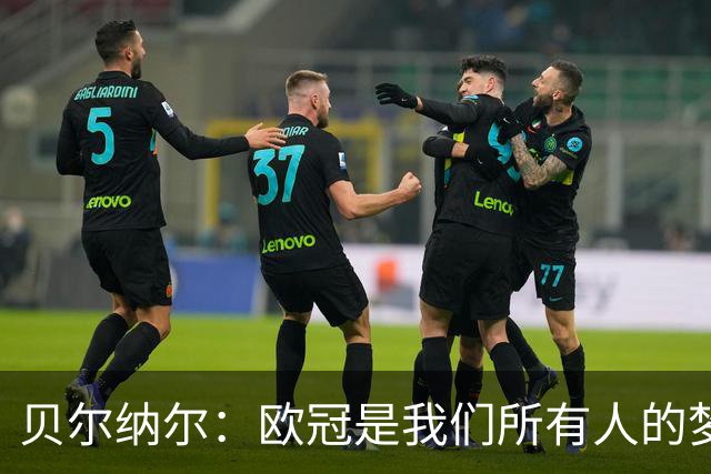 贝尔纳尔：欧冠是我们所有人的梦想 我愿意现在签约终身效力巴萨