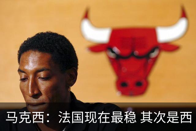 马克西：法国现在最稳 其次是西 阿，西班牙很大程度要看亚马尔的