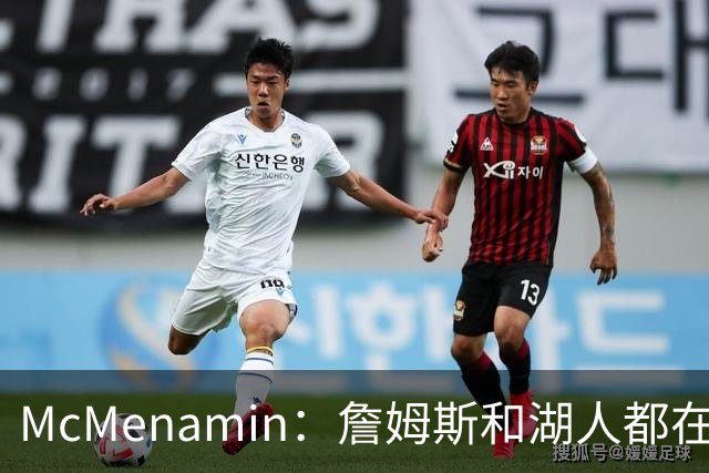 McMenamin：詹姆斯和湖人都在试探谁更需要对方 这周会有一些答案